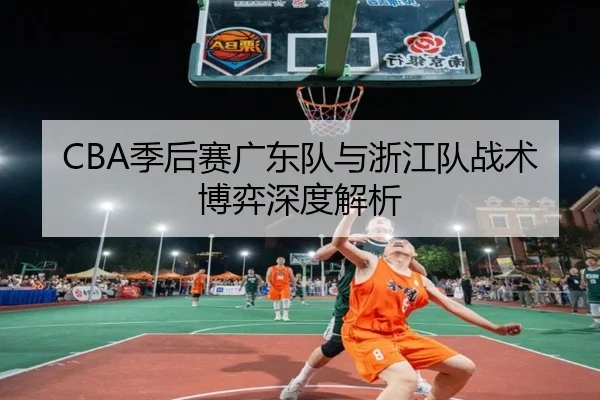 CBA季后赛广东队与浙江队战术博弈深度解析